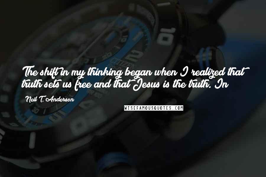 Neil T. Anderson Quotes: The shift in my thinking began when I realized that truth sets us free and that Jesus is the truth. In