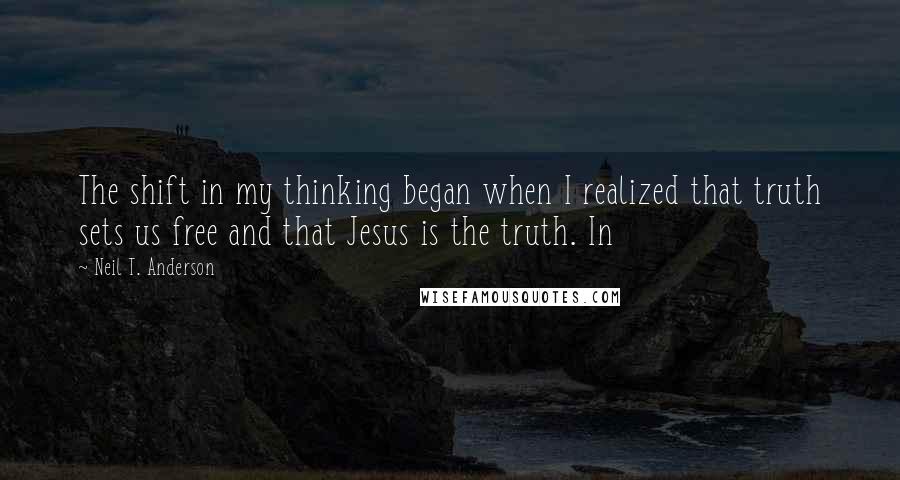 Neil T. Anderson Quotes: The shift in my thinking began when I realized that truth sets us free and that Jesus is the truth. In