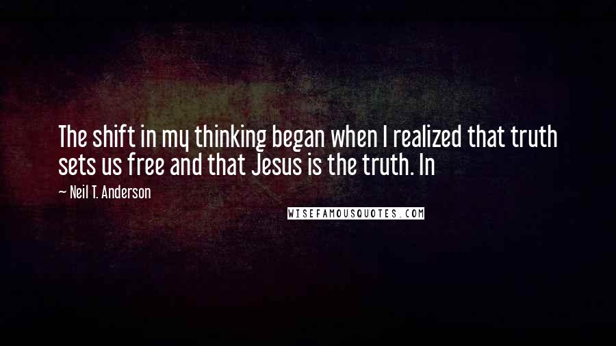 Neil T. Anderson Quotes: The shift in my thinking began when I realized that truth sets us free and that Jesus is the truth. In