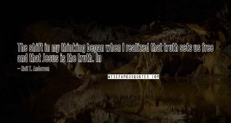 Neil T. Anderson Quotes: The shift in my thinking began when I realized that truth sets us free and that Jesus is the truth. In