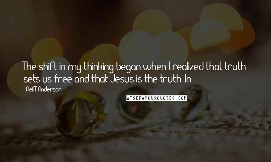 Neil T. Anderson Quotes: The shift in my thinking began when I realized that truth sets us free and that Jesus is the truth. In