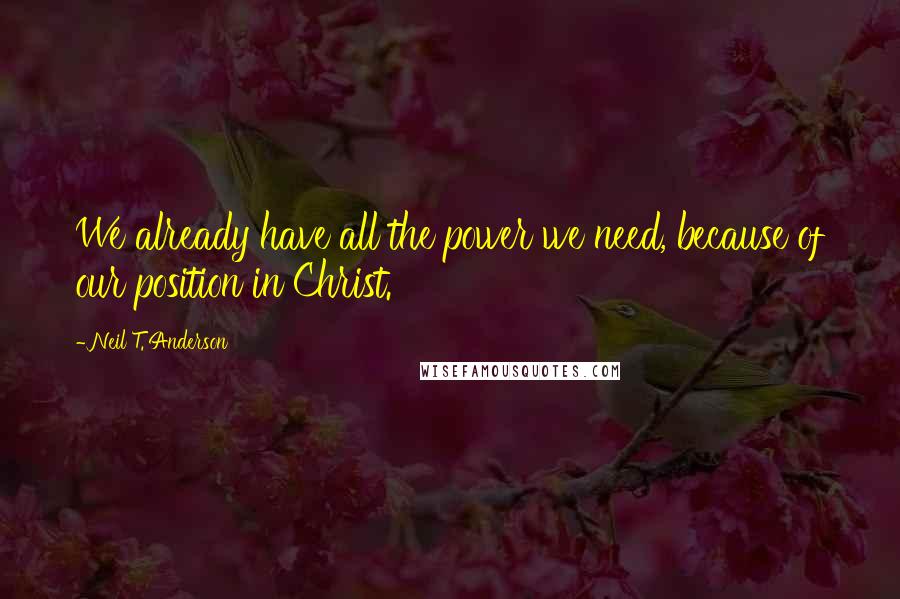 Neil T. Anderson Quotes: We already have all the power we need, because of our position in Christ.