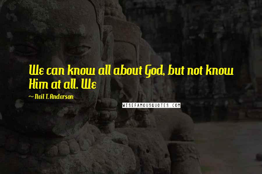 Neil T. Anderson Quotes: We can know all about God, but not know Him at all. We