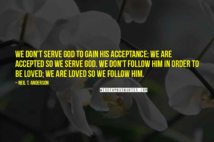 Neil T. Anderson Quotes: We don't serve God to gain His acceptance; we are accepted so we serve God. We don't follow Him in order to be loved; we are loved so we follow Him.