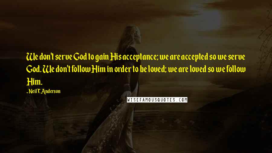 Neil T. Anderson Quotes: We don't serve God to gain His acceptance; we are accepted so we serve God. We don't follow Him in order to be loved; we are loved so we follow Him.