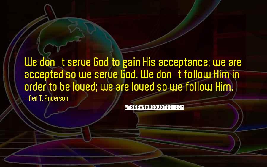 Neil T. Anderson Quotes: We don't serve God to gain His acceptance; we are accepted so we serve God. We don't follow Him in order to be loved; we are loved so we follow Him.