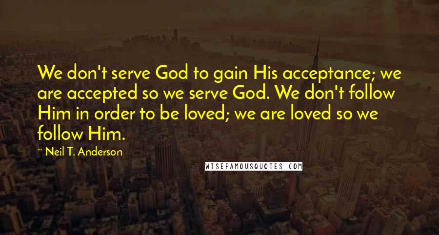 Neil T. Anderson Quotes: We don't serve God to gain His acceptance; we are accepted so we serve God. We don't follow Him in order to be loved; we are loved so we follow Him.