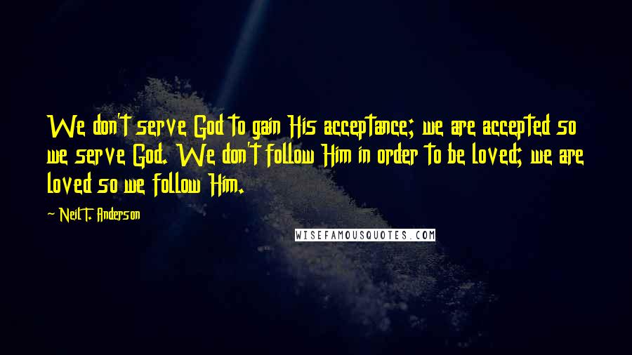 Neil T. Anderson Quotes: We don't serve God to gain His acceptance; we are accepted so we serve God. We don't follow Him in order to be loved; we are loved so we follow Him.