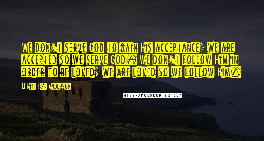 Neil T. Anderson Quotes: We don't serve God to gain His acceptance; we are accepted so we serve God. We don't follow Him in order to be loved; we are loved so we follow Him.