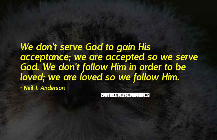 Neil T. Anderson Quotes: We don't serve God to gain His acceptance; we are accepted so we serve God. We don't follow Him in order to be loved; we are loved so we follow Him.