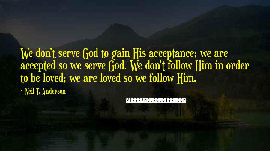 Neil T. Anderson Quotes: We don't serve God to gain His acceptance; we are accepted so we serve God. We don't follow Him in order to be loved; we are loved so we follow Him.