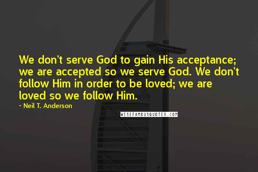 Neil T. Anderson Quotes: We don't serve God to gain His acceptance; we are accepted so we serve God. We don't follow Him in order to be loved; we are loved so we follow Him.