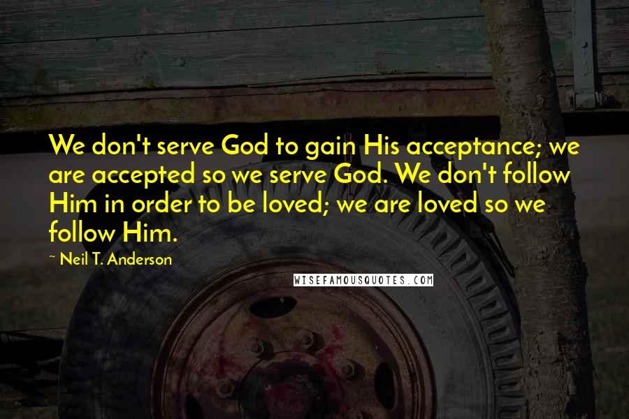 Neil T. Anderson Quotes: We don't serve God to gain His acceptance; we are accepted so we serve God. We don't follow Him in order to be loved; we are loved so we follow Him.