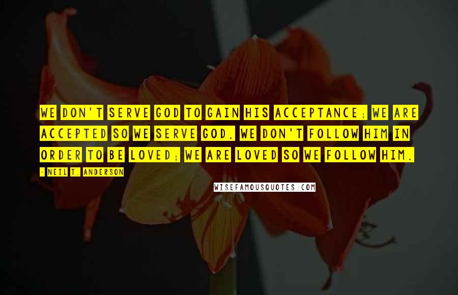 Neil T. Anderson Quotes: We don't serve God to gain His acceptance; we are accepted so we serve God. We don't follow Him in order to be loved; we are loved so we follow Him.