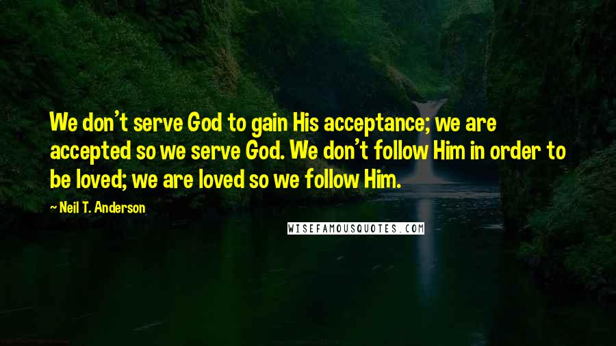 Neil T. Anderson Quotes: We don't serve God to gain His acceptance; we are accepted so we serve God. We don't follow Him in order to be loved; we are loved so we follow Him.