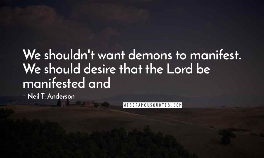 Neil T. Anderson Quotes: We shouldn't want demons to manifest. We should desire that the Lord be manifested and