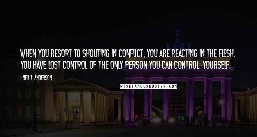 Neil T. Anderson Quotes: When you resort to shouting in conflict, you are reacting in the flesh. You have lost control of the only person you can control: yourself.