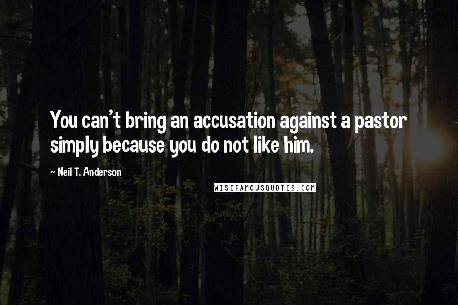 Neil T. Anderson Quotes: You can't bring an accusation against a pastor simply because you do not like him.