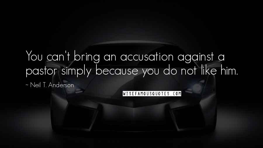 Neil T. Anderson Quotes: You can't bring an accusation against a pastor simply because you do not like him.