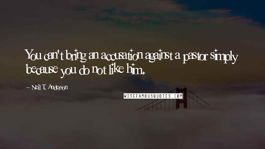 Neil T. Anderson Quotes: You can't bring an accusation against a pastor simply because you do not like him.