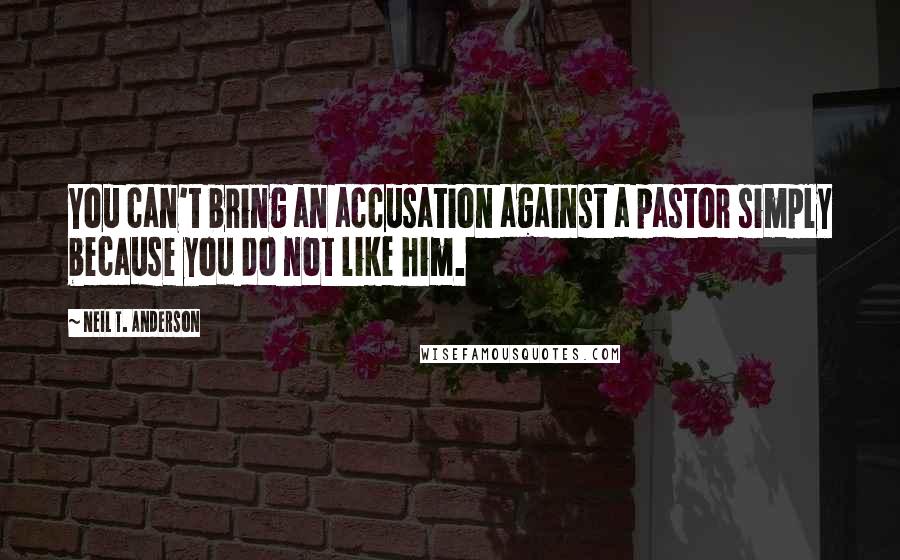 Neil T. Anderson Quotes: You can't bring an accusation against a pastor simply because you do not like him.