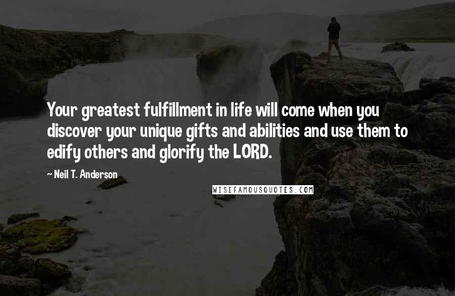 Neil T. Anderson Quotes: Your greatest fulfillment in life will come when you discover your unique gifts and abilities and use them to edify others and glorify the LORD.