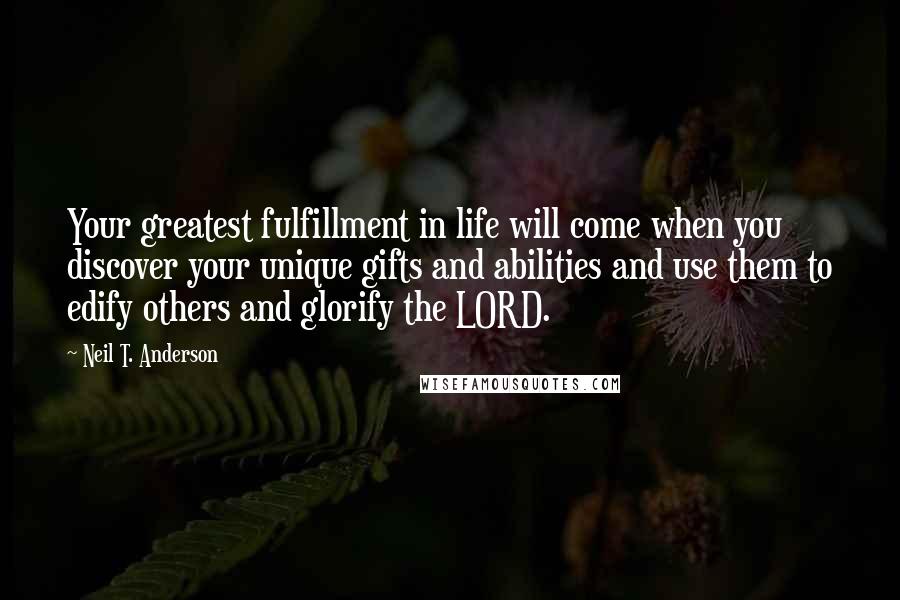 Neil T. Anderson Quotes: Your greatest fulfillment in life will come when you discover your unique gifts and abilities and use them to edify others and glorify the LORD.