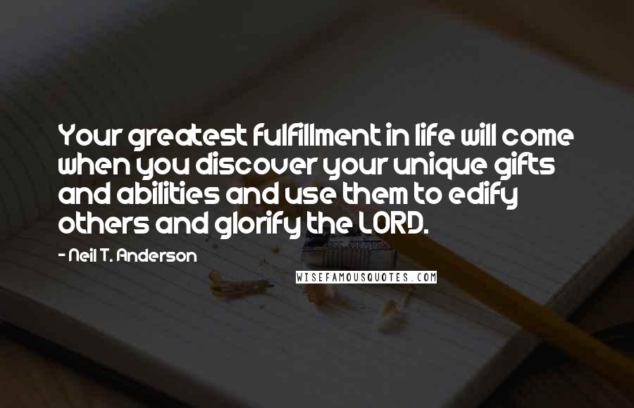 Neil T. Anderson Quotes: Your greatest fulfillment in life will come when you discover your unique gifts and abilities and use them to edify others and glorify the LORD.