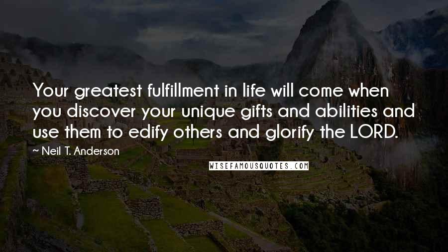 Neil T. Anderson Quotes: Your greatest fulfillment in life will come when you discover your unique gifts and abilities and use them to edify others and glorify the LORD.