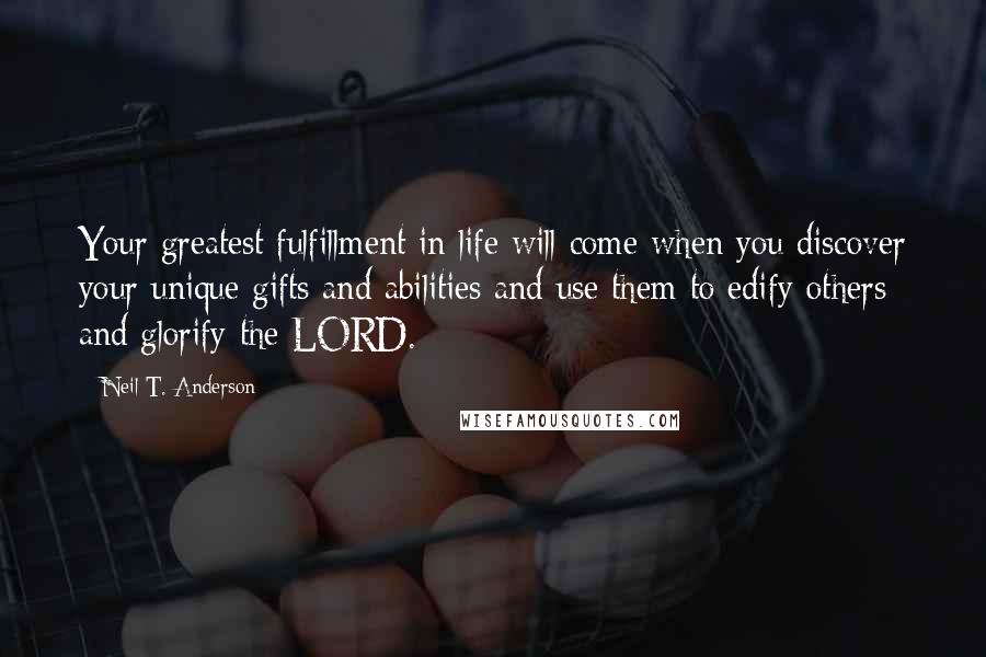 Neil T. Anderson Quotes: Your greatest fulfillment in life will come when you discover your unique gifts and abilities and use them to edify others and glorify the LORD.