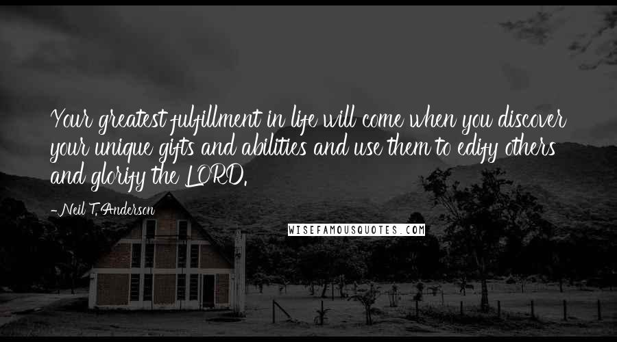 Neil T. Anderson Quotes: Your greatest fulfillment in life will come when you discover your unique gifts and abilities and use them to edify others and glorify the LORD.