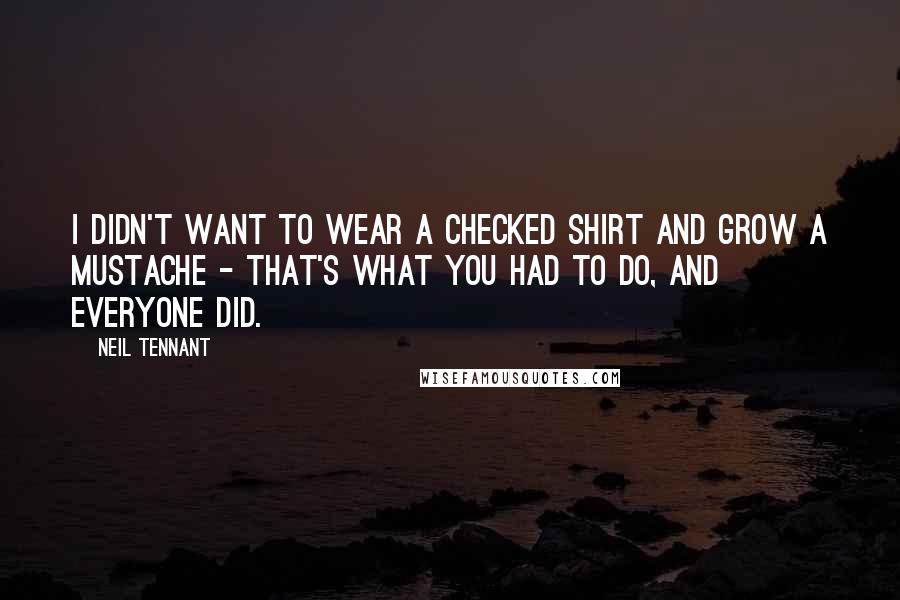 Neil Tennant Quotes: I didn't want to wear a checked shirt and grow a mustache - that's what you had to do, and everyone did.
