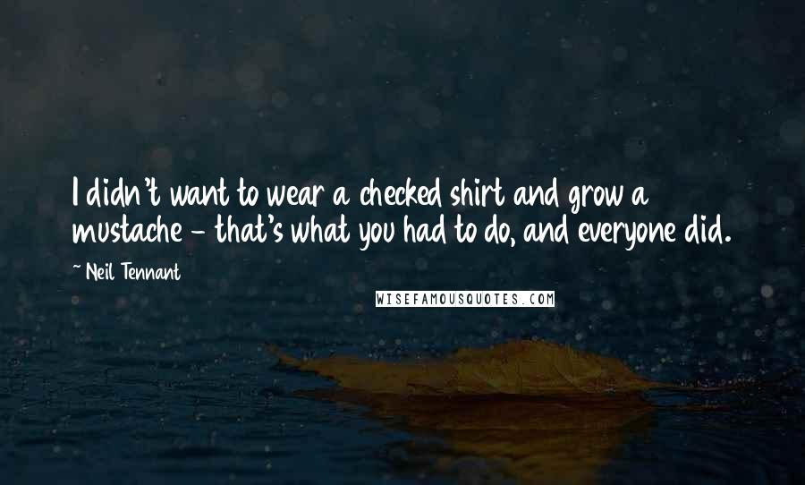 Neil Tennant Quotes: I didn't want to wear a checked shirt and grow a mustache - that's what you had to do, and everyone did.