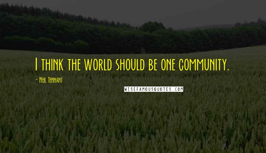 Neil Tennant Quotes: I think the world should be one community.