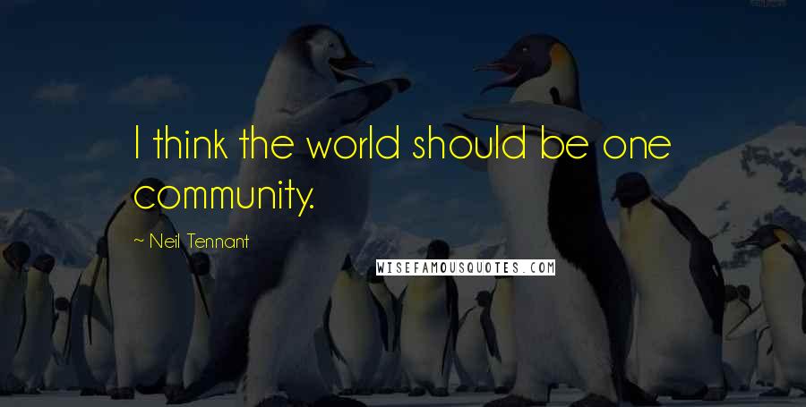 Neil Tennant Quotes: I think the world should be one community.