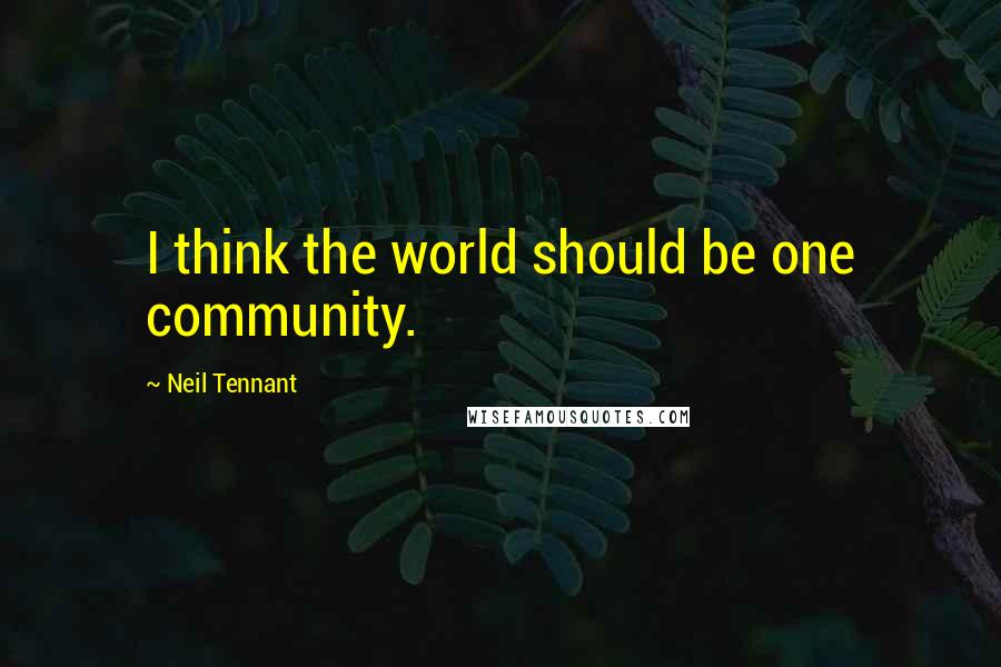 Neil Tennant Quotes: I think the world should be one community.