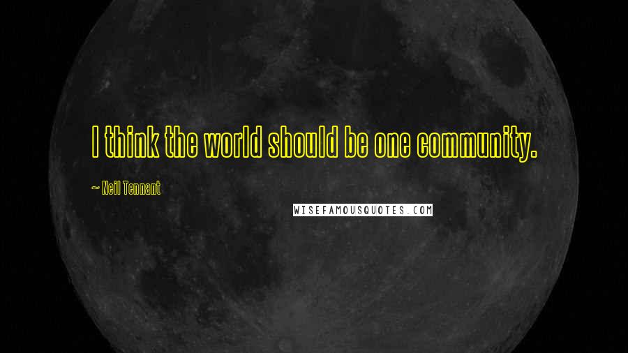 Neil Tennant Quotes: I think the world should be one community.