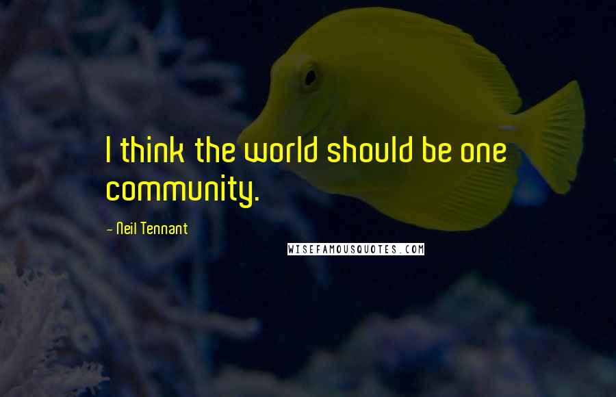 Neil Tennant Quotes: I think the world should be one community.