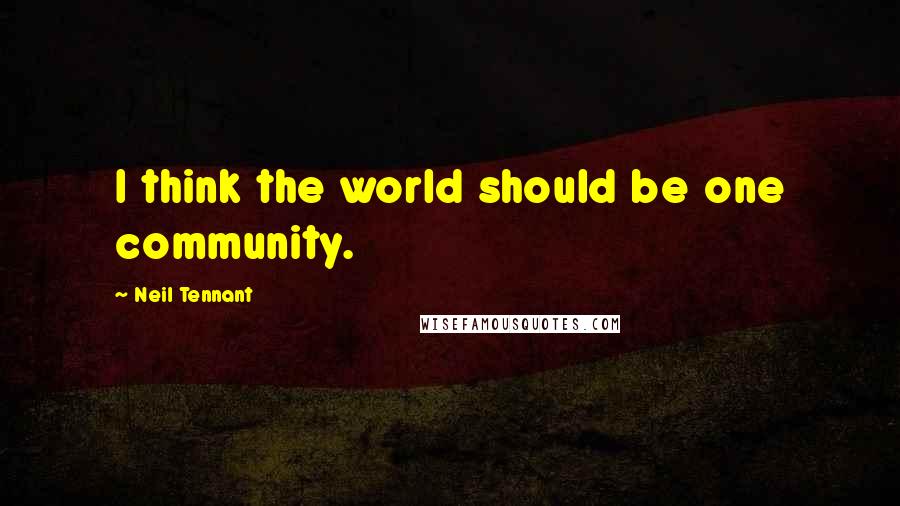 Neil Tennant Quotes: I think the world should be one community.