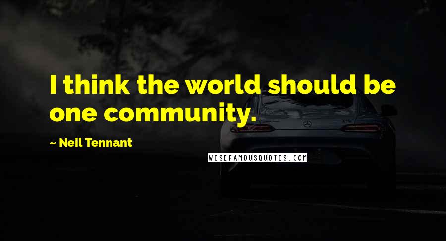 Neil Tennant Quotes: I think the world should be one community.