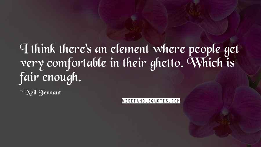 Neil Tennant Quotes: I think there's an element where people get very comfortable in their ghetto. Which is fair enough.