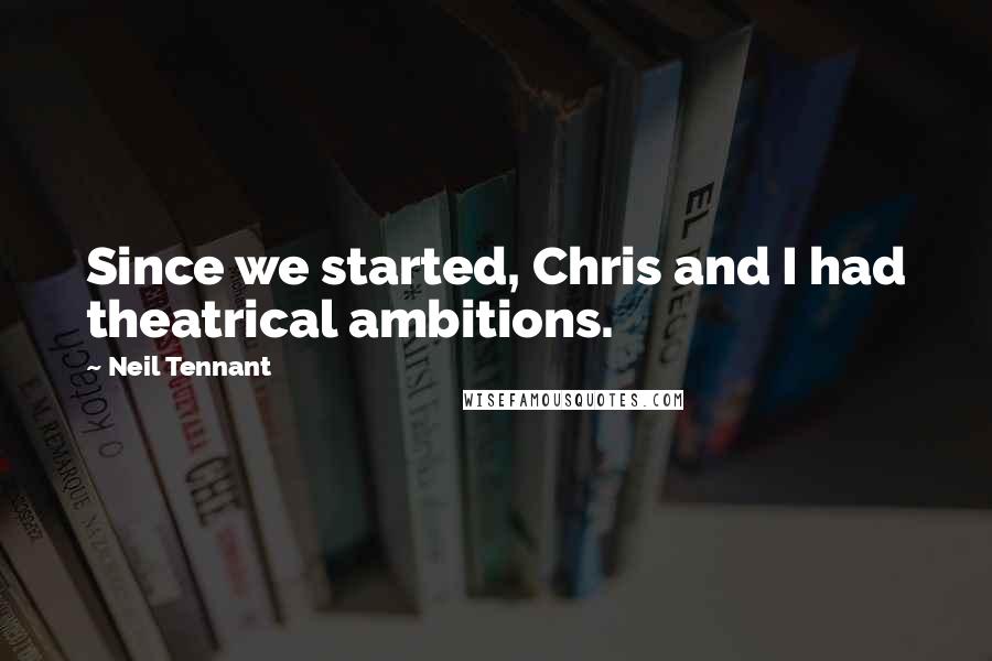 Neil Tennant Quotes: Since we started, Chris and I had theatrical ambitions.
