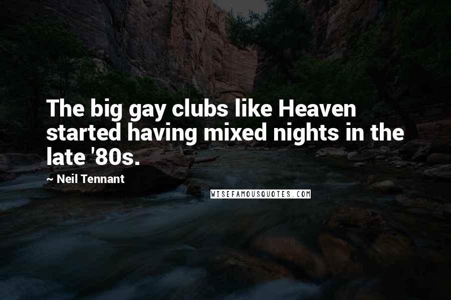 Neil Tennant Quotes: The big gay clubs like Heaven started having mixed nights in the late '80s.