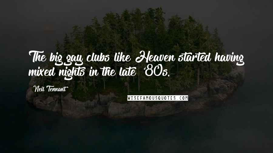 Neil Tennant Quotes: The big gay clubs like Heaven started having mixed nights in the late '80s.