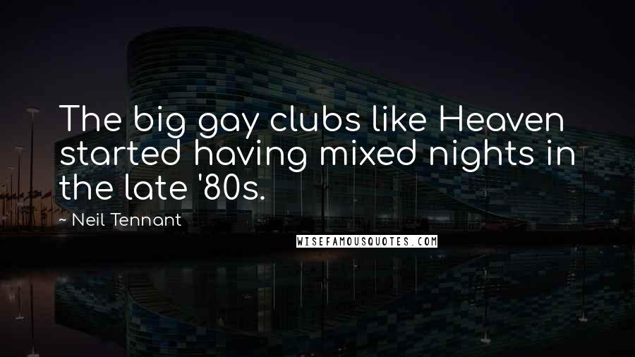 Neil Tennant Quotes: The big gay clubs like Heaven started having mixed nights in the late '80s.