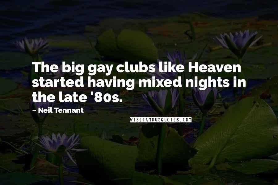 Neil Tennant Quotes: The big gay clubs like Heaven started having mixed nights in the late '80s.