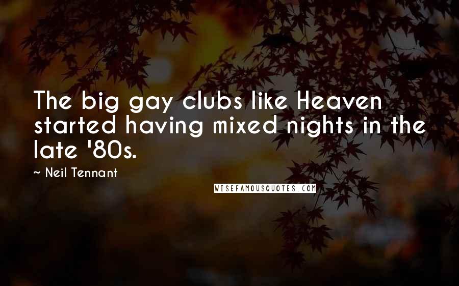 Neil Tennant Quotes: The big gay clubs like Heaven started having mixed nights in the late '80s.