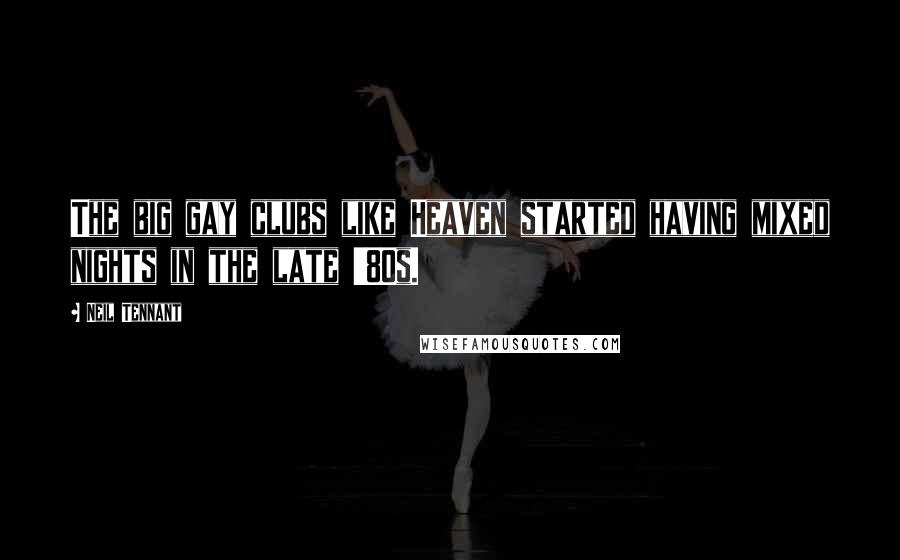 Neil Tennant Quotes: The big gay clubs like Heaven started having mixed nights in the late '80s.