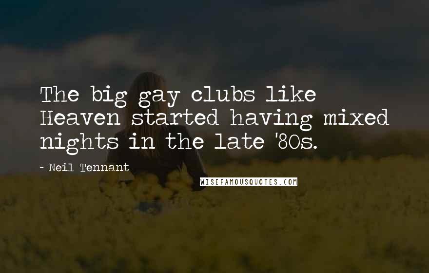 Neil Tennant Quotes: The big gay clubs like Heaven started having mixed nights in the late '80s.