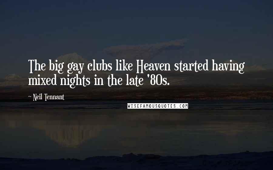 Neil Tennant Quotes: The big gay clubs like Heaven started having mixed nights in the late '80s.